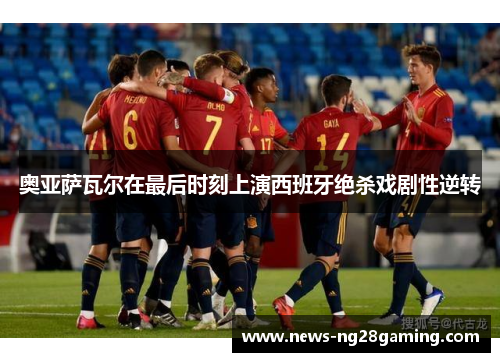 奥亚萨瓦尔在最后时刻上演西班牙绝杀戏剧性逆转