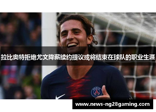 拉比奥特拒绝尤文降薪续约提议或将结束在球队的职业生涯