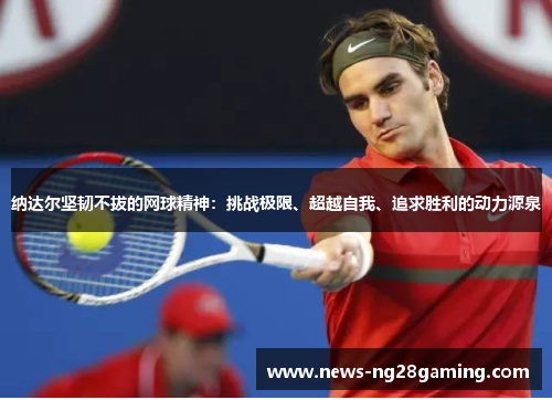 纳达尔坚韧不拔的网球精神：挑战极限、超越自我、追求胜利的动力源泉