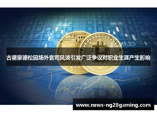 古德蒙德松因场外官司风波引发广泛争议对职业生涯产生影响